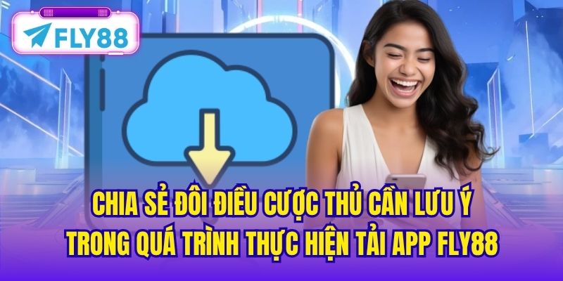 Chia sẻ đôi điều cược thủ cần lưu ý trong quá trình thực hiện tải app FLY88