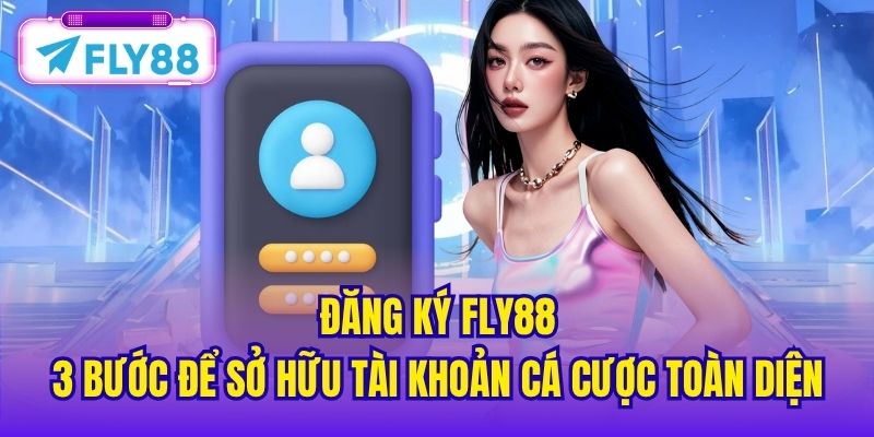 Đăng Ký FLY88 - 3 Bước Để Sở Hữu Tài Khoản Cá Cược Toàn Diện