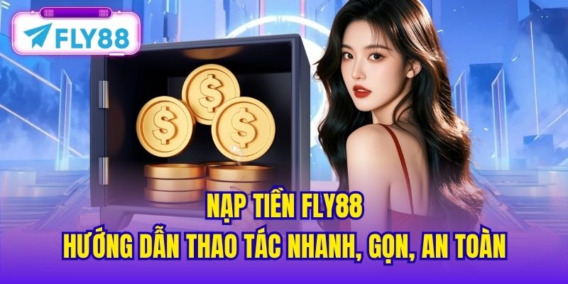Nạp Tiền FLY88 - Hướng Dẫn Thao Tác Nhanh, Gọn, An Toàn